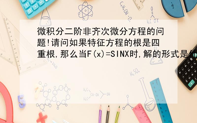 微积分二阶非齐次微分方程的问题!请问如果特征方程的根是四重根,那么当F(x)=SINX时,解的形式是什么样的三阶是否与之不同(不论拉母达+WI是否为特征方程的根)如果您看不懂,就把N阶公式告诉