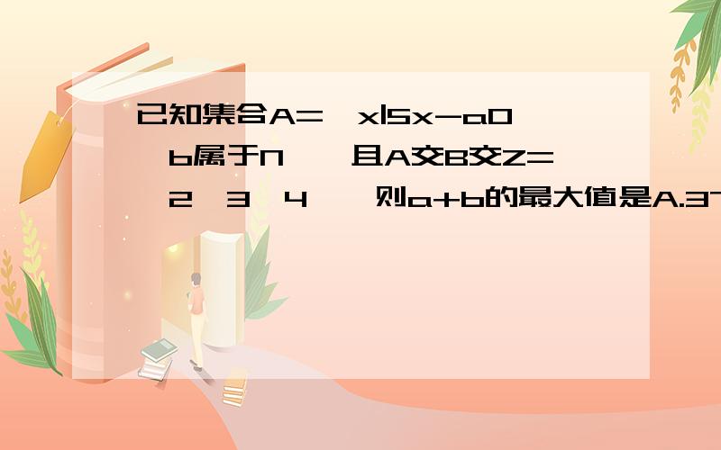 已知集合A={x|5x-a0,b属于N},且A交B交Z={2,3,4},则a+b的最大值是A.37 B.36 C.35 D.34