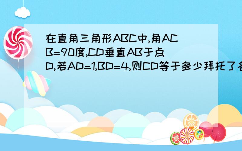 在直角三角形ABC中,角ACB=90度,CD垂直AB于点D,若AD=1,BD=4,则CD等于多少拜托了各位