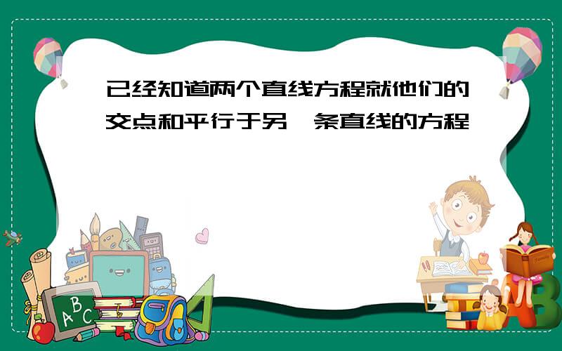 已经知道两个直线方程就他们的交点和平行于另一条直线的方程