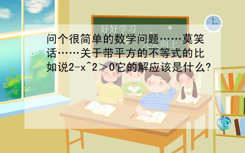 问个很简单的数学问题……莫笑话……关于带平方的不等式的比如说2-x^2＞0它的解应该是什么?