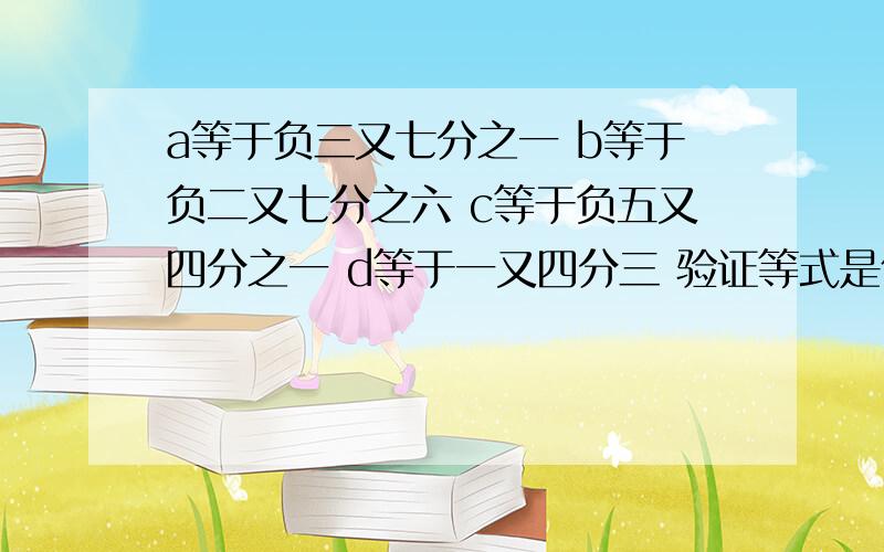 a等于负三又七分之一 b等于负二又七分之六 c等于负五又四分之一 d等于一又四分三 验证等式是什么是否成立?