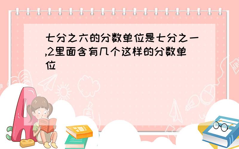 七分之六的分数单位是七分之一,2里面含有几个这样的分数单位