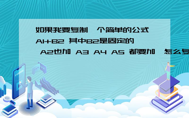 如果我要复制一个简单的公式,A1+B2 其中B2是固定的 A2也加 A3 A4 A5 都要加,怎么复制?