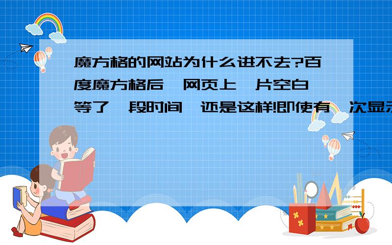 魔方格的网站为什么进不去?百度魔方格后,网页上一片空白,等了一段时间,还是这样!即使有一次显示出来（一段时间后）,却点击不了,注册不了.这是怎么回事?