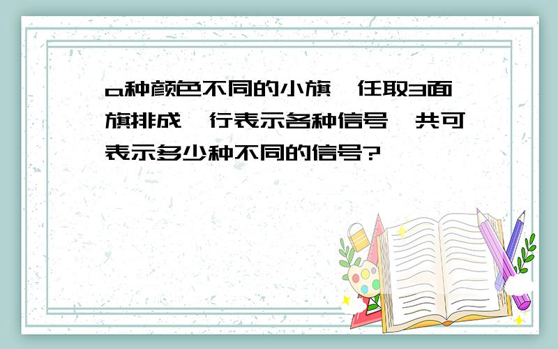 a种颜色不同的小旗,任取3面旗排成一行表示各种信号,共可表示多少种不同的信号?