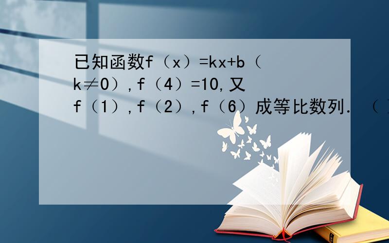 已知函数f（x）=kx+b（k≠0）,f（4）=10,又f（1）,f（2）,f（6）成等比数列．（Ⅰ）求函数f（x）的解析式；（Ⅱ）设an=2f（n）+2n,求数列{an}的前n项和Sn