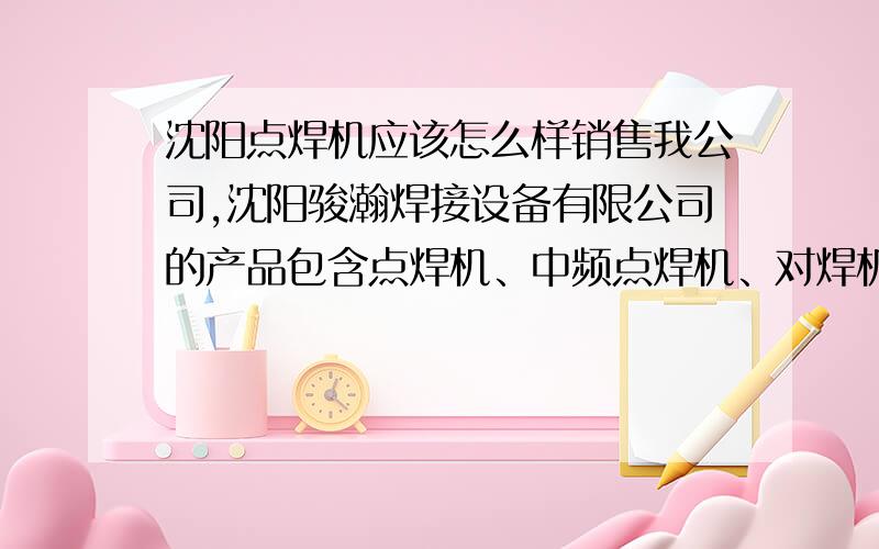 沈阳点焊机应该怎么样销售我公司,沈阳骏瀚焊接设备有限公司的产品包含点焊机、中频点焊机、对焊机等几十种电阻焊机系列产品,因为受众没有弧焊机的多,产品卖出来基本上报废年限都在