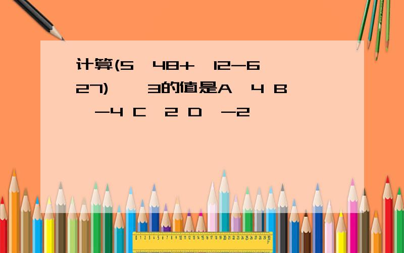 计算(5√48+√12-6√27)÷√3的值是A、4 B、-4 C、2 D、-2