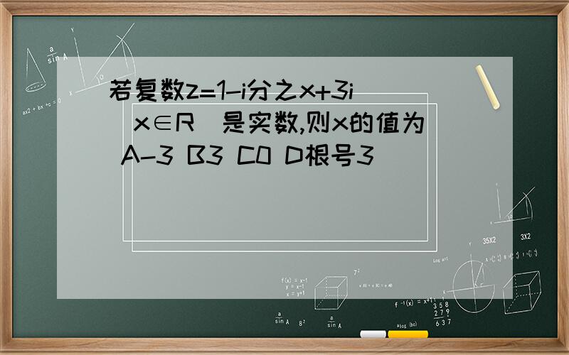 若复数z=1-i分之x+3i(x∈R)是实数,则x的值为 A-3 B3 C0 D根号3