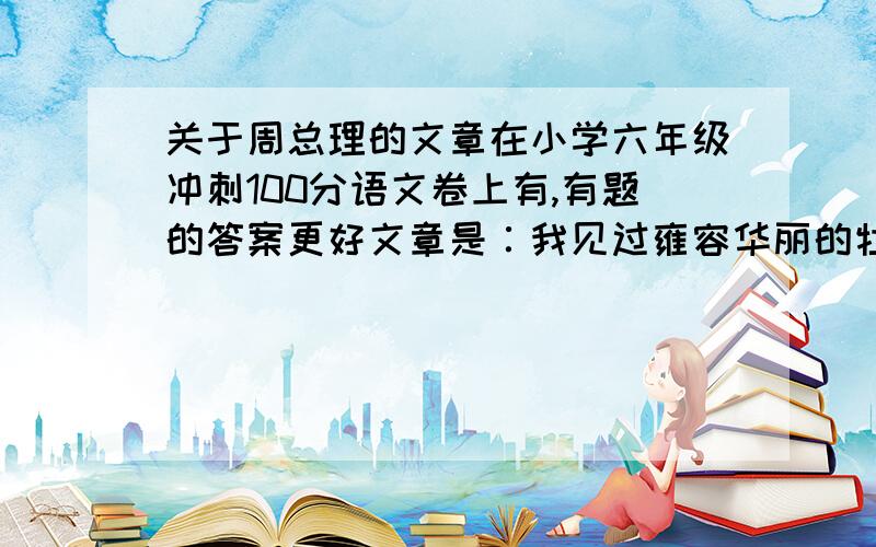 关于周总理的文章在小学六年级冲刺100分语文卷上有,有题的答案更好文章是∶我见过雍容华丽的牡丹,也见过高贵清雅的菊花；见过婀娜多姿的水仙,也见过出污泥不染的荷花；见过朴实无华