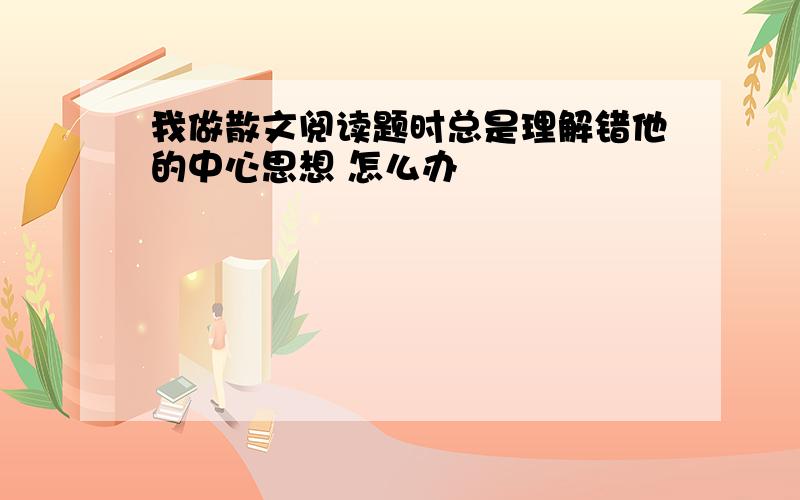 我做散文阅读题时总是理解错他的中心思想 怎么办