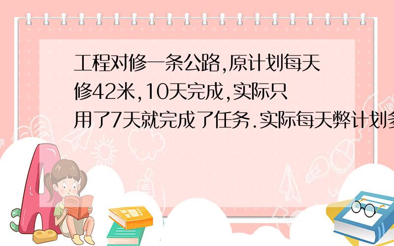 工程对修一条公路,原计划每天修42米,10天完成,实际只用了7天就完成了任务.实际每天弊计划多修多少米?