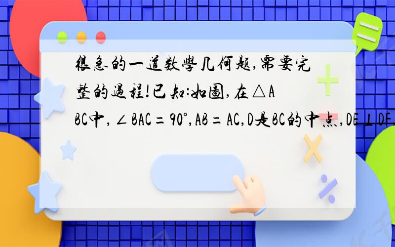 很急的一道数学几何题,需要完整的过程!已知:如图,在△ABC中,∠BAC=90°,AB=AC,D是BC的中点,DE⊥DF,E、F分别在AB、AC上.求证：DE=DF