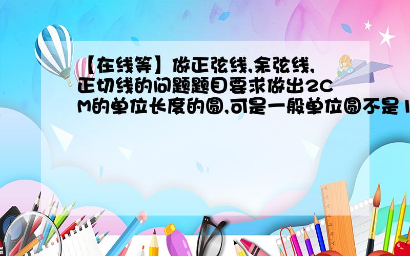 【在线等】做正弦线,余弦线,正切线的问题题目要求做出2CM的单位长度的圆,可是一般单位圆不是1CM.如何做出它的正切线,余切线,正弦线?