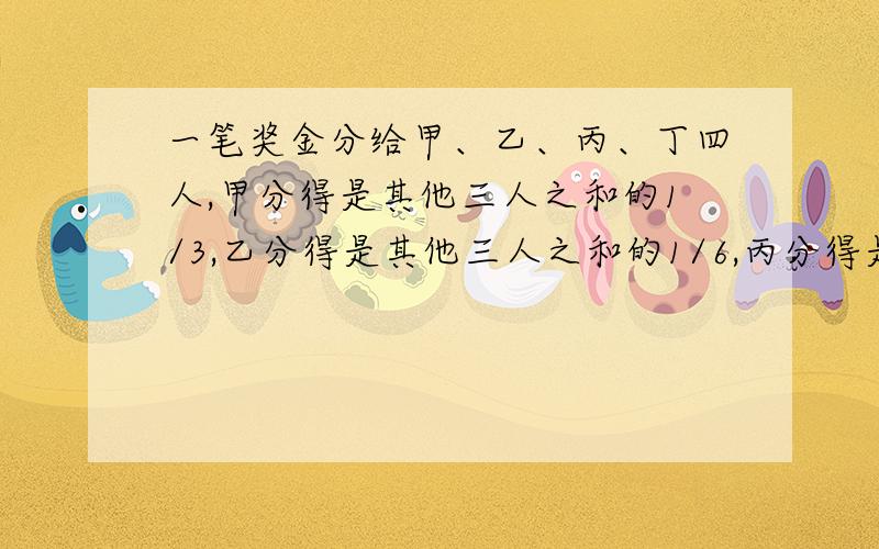 一笔奖金分给甲、乙、丙、丁四人,甲分得是其他三人之和的1/3,乙分得是其他三人之和的1/6,丙分得是其他三人之和的2/5、己知丁比丙多分到14元,这笔钱共有多少元?