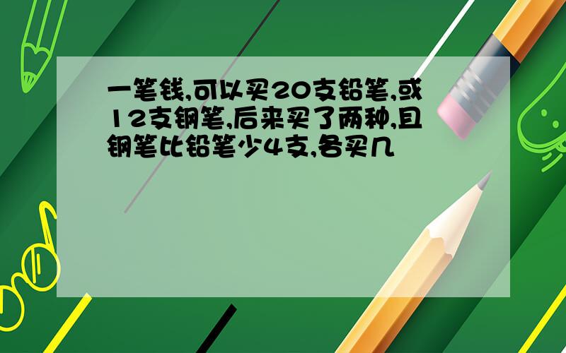 一笔钱,可以买20支铅笔,或12支钢笔,后来买了两种,且钢笔比铅笔少4支,各买几