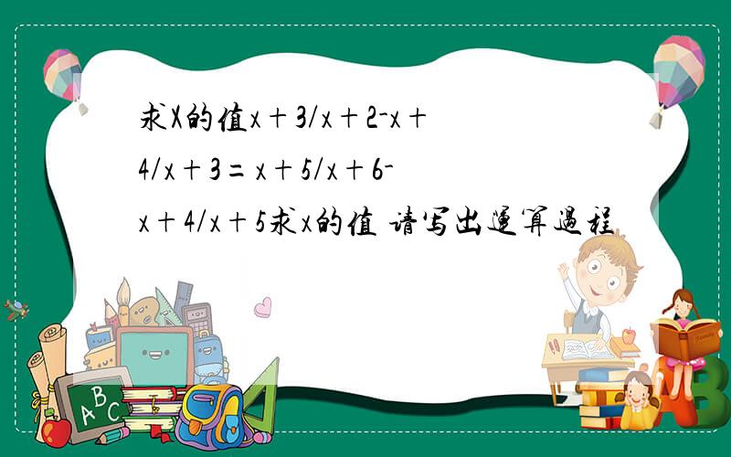 求X的值x+3/x+2-x+4/x+3=x+5/x+6-x+4/x+5求x的值 请写出运算过程