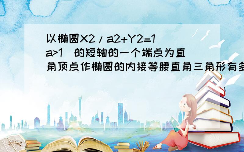 以椭圆X2/a2+Y2=1(a>1)的短轴的一个端点为直角顶点作椭圆的内接等腰直角三角形有多少个?