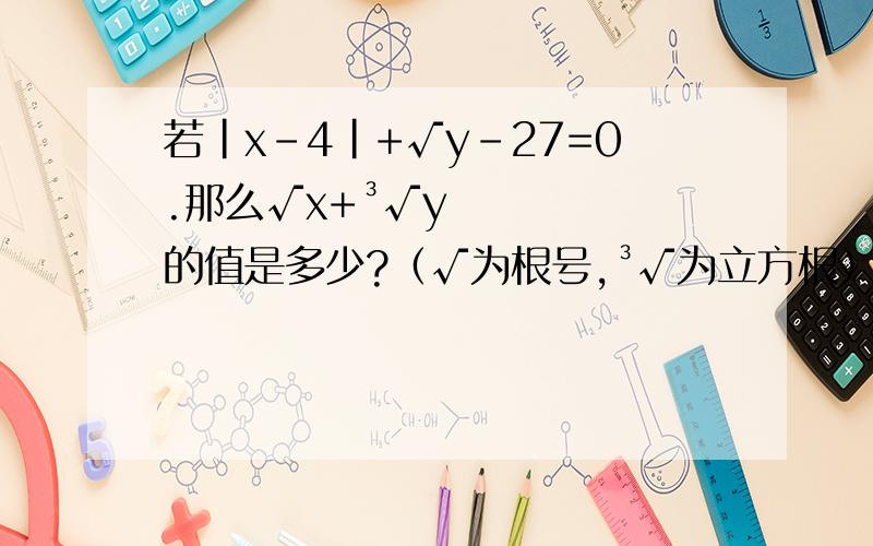 若|x-4|+√y-27=0.那么√x+³√y的值是多少?（√为根号,³√为立方根）题目绝对没错.我按照书本来输上去的.