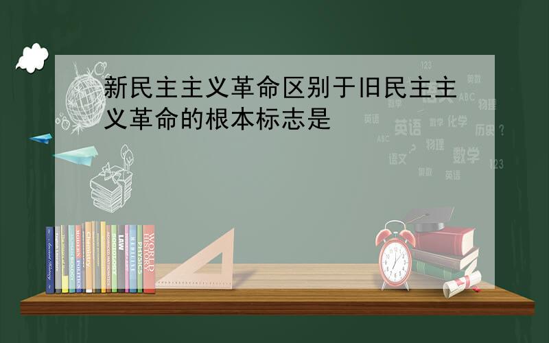 新民主主义革命区别于旧民主主义革命的根本标志是