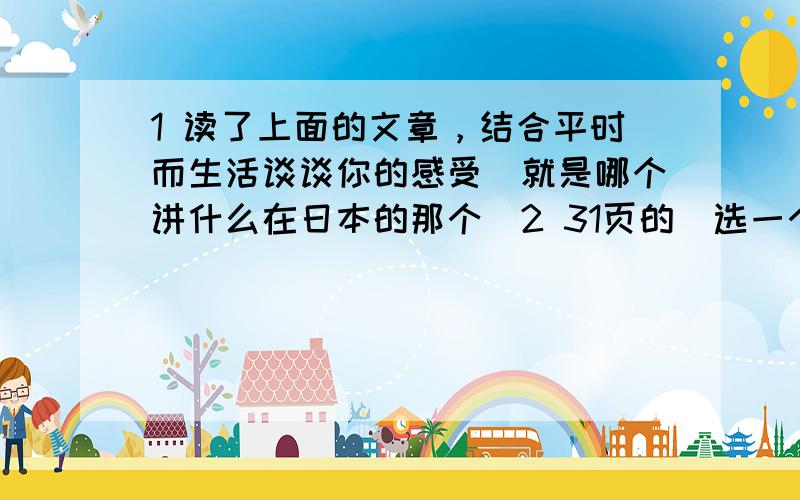 1 读了上面的文章，结合平时而生活谈谈你的感受（就是哪个讲什么在日本的那个）2 31页的（选一个喜欢的人写她的外貌语言动作神态）3 40页的（怎么安慰小花的）4 42页的（全是苏教版六