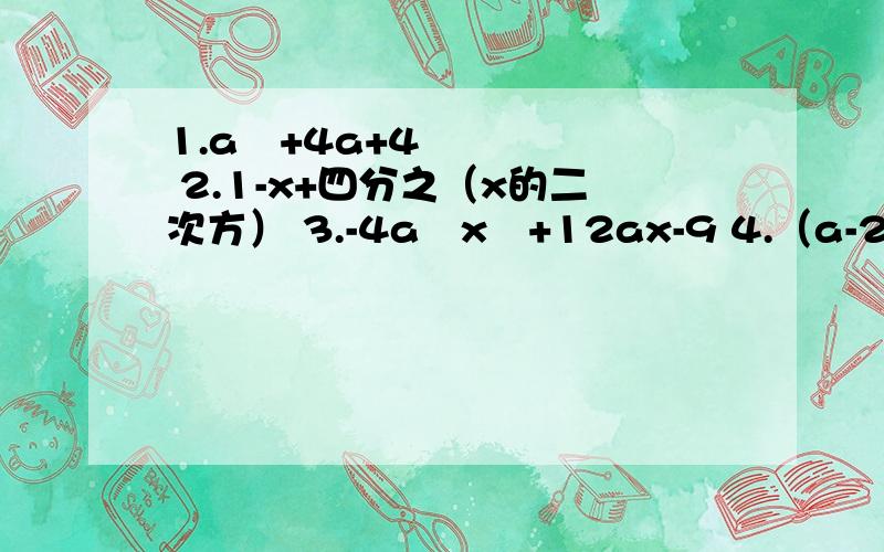 1.a²+4a+4 2.1-x+四分之（x的二次方） 3.-4a²x²+12ax-9 4.（a-2b）²-14（a-2b）+49