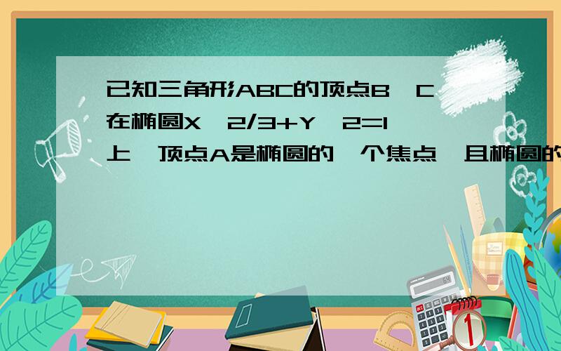 已知三角形ABC的顶点B,C在椭圆X^2/3+Y^2=1上,顶点A是椭圆的一个焦点,且椭圆的另外一个焦点在BC边上,则三角形ABC的周长是多少