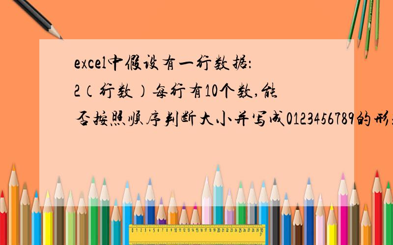 excel中假设有一行数据：2（行数）每行有10个数,能否按照顺序判断大小并写成0123456789的形式?如图所示,注意这10个数有可能有重复.同时如果是9个数、8个数、7个数.又怎么判断,