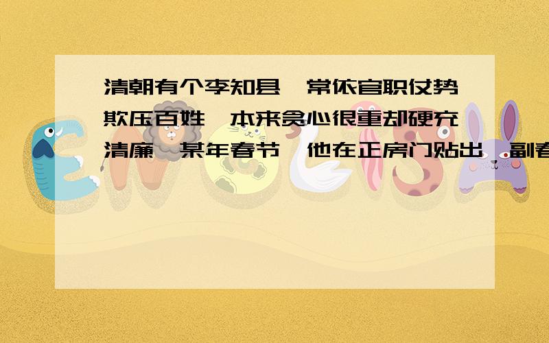 清朝有个李知县,常依官职仗势欺压百姓,本来贪心很重却硬充清廉,某年春节,他在正房门贴出一副春联标榜自己.联曰:“爱民如子；执法如山.”这春联一贴出,即刻遭到众人的非议和职责有人