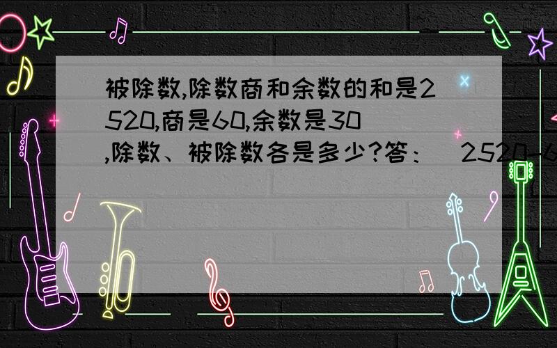 被除数,除数商和余数的和是2520,商是60,余数是30,除数、被除数各是多少?答：(2520-60-30-30)/60=40,除数=40,40*60+30=2430.据题意知被除数为2430.可列出：2430÷除数=60.30右边的余数可以看成把2430平均分