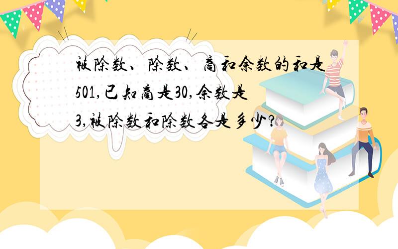 被除数、除数、商和余数的和是501,已知商是30,余数是3,被除数和除数各是多少?