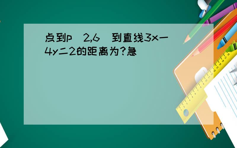 点到p(2,6)到直线3x一4y二2的距离为?急