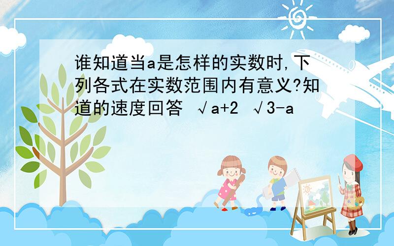 谁知道当a是怎样的实数时,下列各式在实数范围内有意义?知道的速度回答 √a+2 √3-a