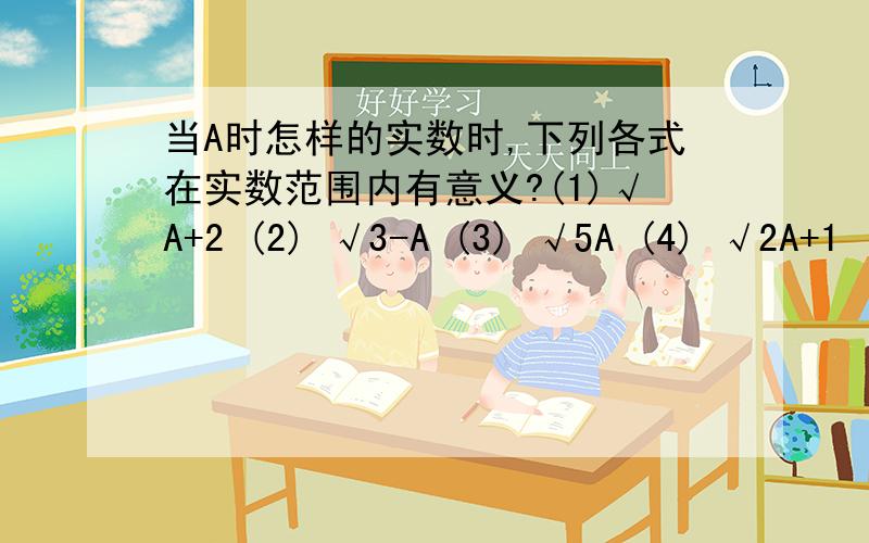 当A时怎样的实数时,下列各式在实数范围内有意义?(1)√A+2 (2) √3-A (3) √5A (4) √2A+1