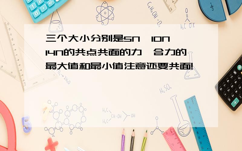 三个大小分别是5N,10N,14N的共点共面的力,合力的最大值和最小值注意还要共面!