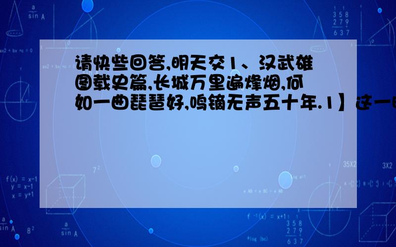 请快些回答,明天交1、汉武雄图载史篇,长城万里遍烽烟,何如一曲琵琶好,鸣镝无声五十年.1】这一时期汉朝对匈奴的政策发生了怎样的变化?原因是什么?2】材料第二句“何如一曲琵琶好,鸣镝