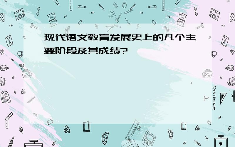 现代语文教育发展史上的几个主要阶段及其成绩?