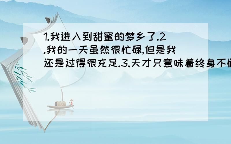 1.我进入到甜蜜的梦乡了.2.我的一天虽然很忙碌,但是我还是过得很充足.3.天才只意味着终身不懈的努力.这些话的英语是什么?