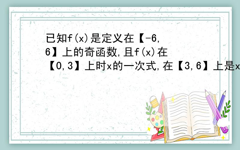 已知f(x)是定义在【-6,6】上的奇函数,且f(x)在【0,3】上时x的一次式,在【3,6】上是x的二次函数,且当3≤x≤6时,f(x)≤f(5)=3 ,f(6)=2,求f(x)的表达式.