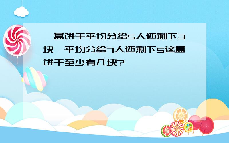 一盒饼干平均分给5人还剩下3块,平均分给7人还剩下5这盒饼干至少有几块?