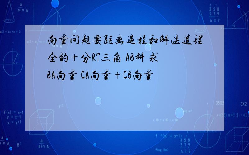 向量问题要距离过程和解法道理全的+分RT三角 AB斜 求BA向量 CA向量+CB向量