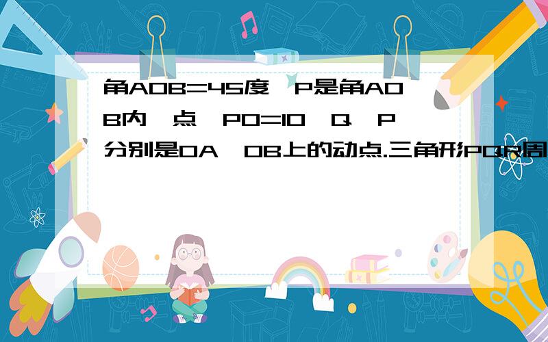 角AOB=45度,P是角AOB内一点,PO=10,Q、P分别是OA,OB上的动点.三角形PQR周长最小值为10√2,求此时角QPR和角QPO的度数,