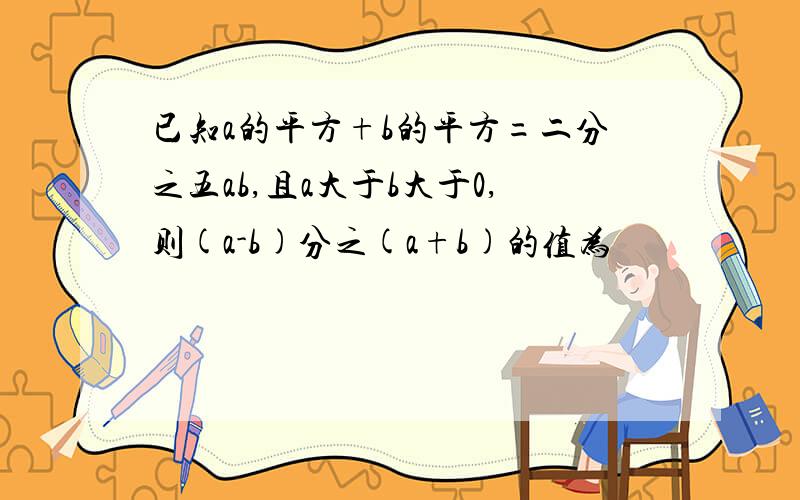 已知a的平方+b的平方=二分之五ab,且a大于b大于0,则(a-b)分之(a+b)的值为