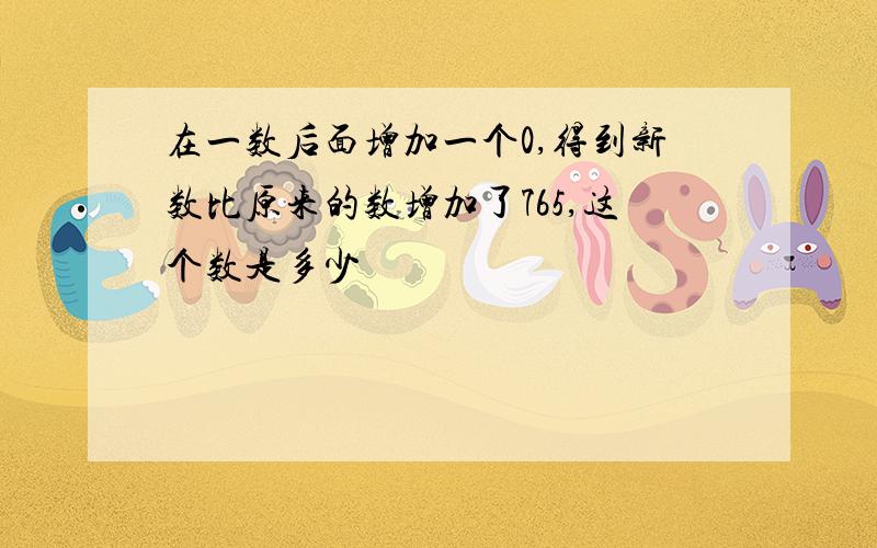 在一数后面增加一个0,得到新数比原来的数增加了765,这个数是多少