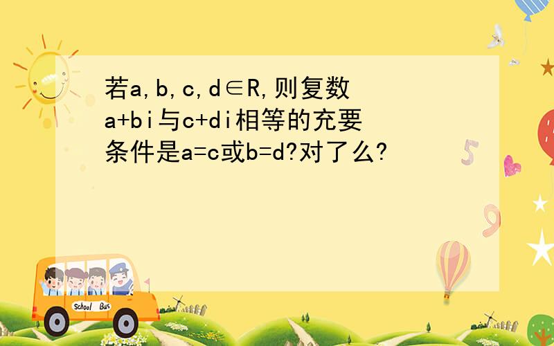 若a,b,c,d∈R,则复数a+bi与c+di相等的充要条件是a=c或b=d?对了么?