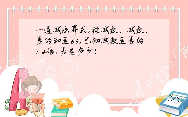 一道减法算式,被减数、减数、差的和是66,已知减数是差的1.2倍,差是多少?