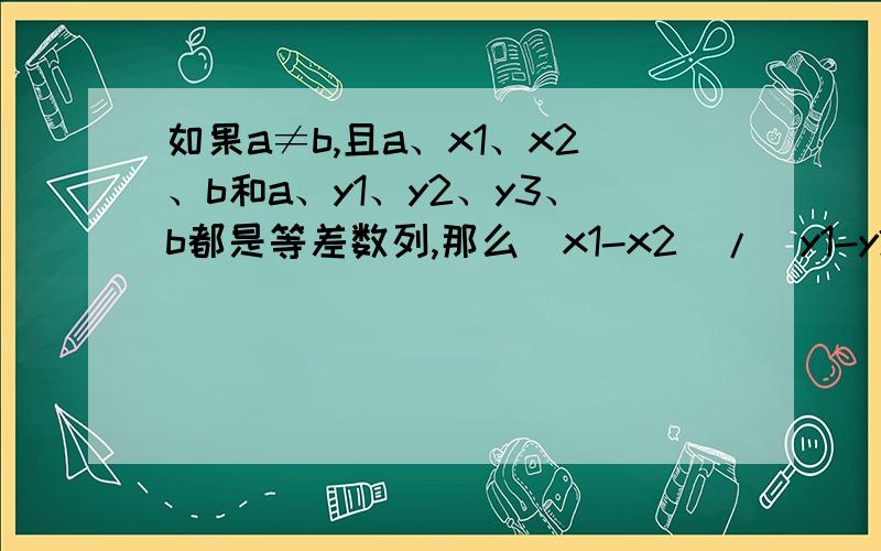 如果a≠b,且a、x1、x2、b和a、y1、y2、y3、b都是等差数列,那么(x1-x2)/(y1-y2)=