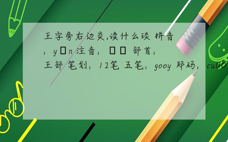 王字旁右边炎,读什么琰 拼音：yǎn 注音：ㄧㄢ 部首：王部 笔划：12笔 五笔：gooy 郑码：cuUO 四角号码：19189 笔顺编号：112143344334 基本字义琰yǎn〔琰圭〕上端尖的圭.〔琰琰〕有光泽的模样,