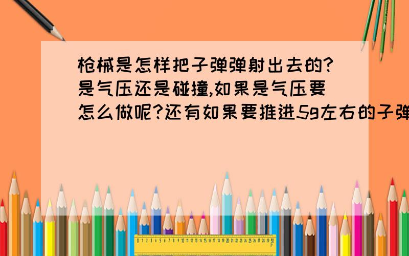 枪械是怎样把子弹弹射出去的?是气压还是碰撞,如果是气压要怎么做呢?还有如果要推进5g左右的子弹100米大概要多大气压,很想了解,求图和原理公式